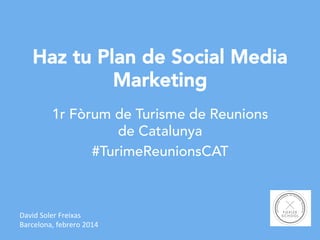 Haz tu Plan de Social Media
Marketing
1r Fòrum de Turisme de Reunions
de Catalunya
#TurimeReunionsCAT

David	
  Soler	
  Freixas	
  
Barcelona,	
  febrero	
  2014	
  

 