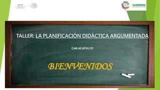TALLER: LA PLANIFICACIÓN DIDÁCTICA ARGUMENTADA
CAM ACAPULCO
BIENVENIDOS
 
