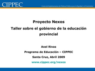 Proyecto Nexos Taller sobre el gobierno de la educación provincial Axel Rivas Programa de Educación – CIPPEC Santa Cruz, Abril 2009 www.cippec.org /nexos 