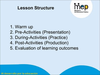 Lesson Structure 1. Warm up  2. Pre-Activities (Presentation)  3. During-Activities (Practice)  4. Post-Activities (Production) 5. Evaluation of learning outcomes  