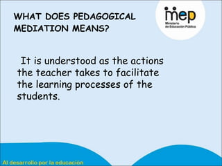 WHAT DOES PEDAGOGICAL MEDIATION MEANS?   It is understood as the actions the teacher takes to facilitate the learning processes of the students.   