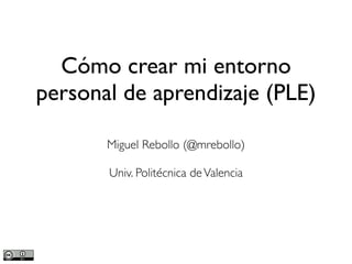 Cómo crear mi entorno
personal de aprendizaje (PLE)
Miguel Rebollo (@mrebollo)
Univ. Politécnica deValencia
 