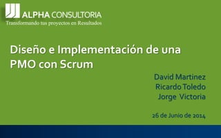 Transformando tus proyectos en ResultadosDiseño e Implementación de una PMO con ScrumDavid MartinezRicardo ToledoJorge Victoria26 de Junio de 2014  