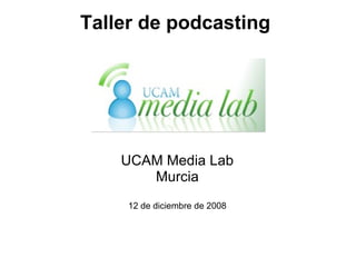 Taller de podcasting
UCAM Media Lab
Murcia
12 de diciembre de 2008
 