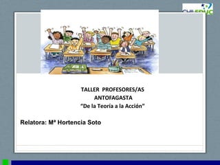 TALLER PROFESORES/AS
                         ANTOFAGASTA
                    “De la Teoría a la Acción”

Relatora: Mª Hortencia Soto
 