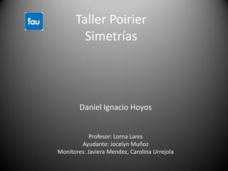 Taller Poirier
        Simetrías



        Daniel Ignacio Hoyos


            Profesor: Lorna Lares
        Ayudante: Jocelyn Muñoz
Monitores: Javiera Mendez, Carolina Urrejola
 