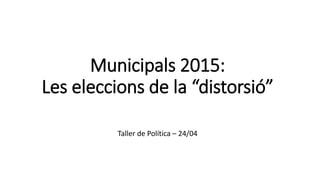 Municipals 2015:
Les eleccions de la “distorsió”
Taller de Política – 24/04
 