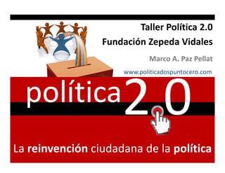 Taller Política 2.0
                 Fundación Zepeda Vidales
                              Marco A. Paz Pellat
                      www.politicadospuntocero.com



  política
La reinvención ciudadana de la política
 