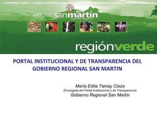 PORTAL INSTITUCIONAL Y DE TRANSPARENCIA DEL GOBIERNO REGIONAL SAN MARTIN María Edita Tamay Cieza Encargada del Portal Institucional y de Transparencia Gobierno Regional San Martín 