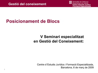 Posicionament de Blocs


                  V Seminari especialitzat
               en Gestió del Coneixement:




                Centre d´Estudis Jurídics i Formació Especialitzada,
                                      Barcelona, 6 de març de 2009
1
 