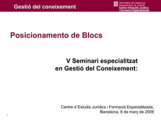 Posicionamento de Blocs


                  V Seminari especialitzat
               en Gestió del Coneixement:




                Centre d´Estudis Jurídics i Formació Especialitzada,
                                      Barcelona, 6 de març de 2009
1
 