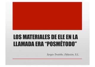 LOS MATERIALES DE ELE EN LA
LLAMADA ERA “POSMÉTODO”
Sergio Troitiño, Difusión, S.L.
 