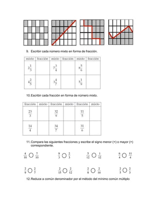 9. Escribir cada número mixto en forma de fracción.
10.Escribir cada fracción en forma de número mixto.
11.Compara las siguientes fracciones y escribe el signo menor (<) o mayor (>)
correspondiente.
12.Reduce a común denominador por el método del mínimo común múltiplo
 