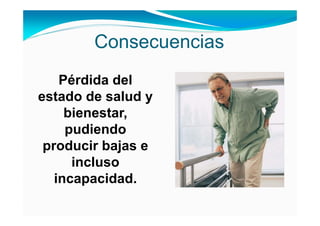 Consecuencias
    Pérdida del
estado de salud y
     bienestar,
     pudiendo
 producir bajas e
      incluso
   incapacidad.
 