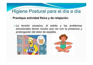 Higiene Postural para el día a día
• Practique actividad física y de relajación:

    La tensión excesiva, el estrés y los problemas
    emocionales tienen mucho que ver con la presencia y
    prolongación del dolor de espalda.
 