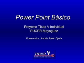 Power Point Básico Proyecto Título V Individual PUCPR-Mayagüez Presentador:  Andrés Belén Ojeda 