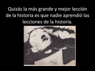 Quizás la más grande y mejor lección de la historia es que nadie aprendió las lecciones de la historia. 
