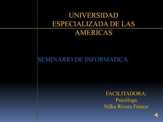 UNIVERSIDAD
   ESPECIALIZADA DE LAS
        AMERICAS


SEMINARIO DE INFORMATICA




                 FACILITADORA:
                      Psicóloga
                 Nilka Rivera Franco
 
