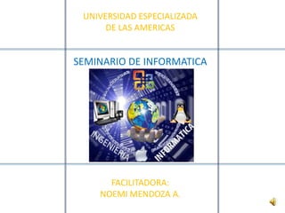 UNIVERSIDAD ESPECIALIZADA
      DE LAS AMERICAS


SEMINARIO DE INFORMATICA




      FACILITADORA:
    NOEMI MENDOZA A.
 