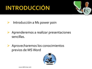  Introducción a Ms power poin
 Aprenderemos a realizar presentaciones
sencillas.
 Aprovecharemos los conocimientos
previos de MSWord
 