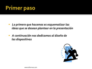  Lo primero que hacemos es esquematizar las
ideas que se desean plantear en la presentación
 A continuación nos dedicamos al diseño de
las diapositivas
www.teformas.com
 