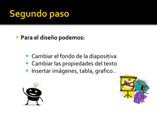  Para el diseño podemos:
 Cambiar el fondo de la diapositiva
 Cambiar las propiedades del texto
 Insertar imágenes, tabla, grafico…
 