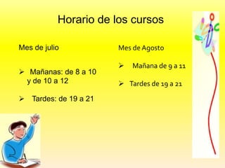Horario de los cursos
Mes de julio
 Mañanas: de 8 a 10
y de 10 a 12
 Tardes: de 19 a 21
Mes de Agosto
 Mañana de 9 a 11
 Tardes de 19 a 21
 