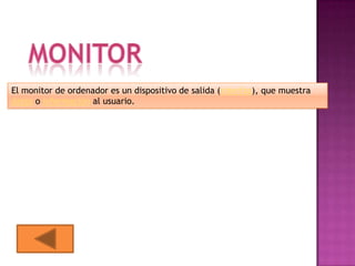 El monitor de ordenador es un dispositivo de salida (interfaz), que muestra
datos o información al usuario.
 