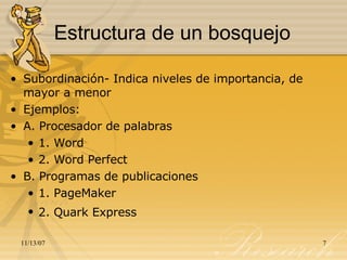 Estructura de un bosquejo Subordinación- Indica niveles de importancia, de mayor a menor Ejemplos: A. Procesador de palabras 1. Word 2. Word Perfect B. Programas de publicaciones 1. PageMaker 2. Quark Express   