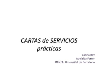 CARTAS de SERVICIOS
     prácticas
                                Carina Rey
                           Adelaida Ferrer
           DENEA. Universitat de Barcelona
 