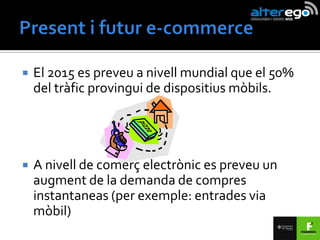    El 2015 es preveu a nivell mundial que el 50%
    del tràfic provingui de dispositius mòbils.




   A nivell de comerç electrònic es preveu un
    augment de la demanda de compres
    instantaneas (per exemple: entrades via
    mòbil)
 