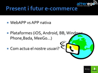    WebAPP vs APP nativa

   Plataformes (iOS, Android, BB, Windows
    Phone,Bada, MeeGo...)

   Com actua el nostre usuari?
 