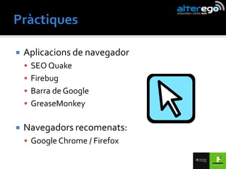    Aplicacions de navegador
     SEO Quake
     Firebug
     Barra de Google
     GreaseMonkey


   Navegadors recomenats:
     Google Chrome / Firefox
 