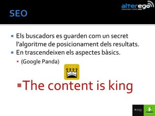    Els buscadors es guarden com un secret
    l’algoritme de posicionament dels resultats.
   En trascendeixen els aspectes bàsics.
     (Google Panda)



    The content is king
 