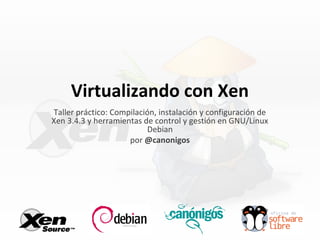 Virtualizando con Xen
Taller práctico: Compilación, instalación y configuración de
Xen 3.4.3 y herramientas de control y gestión en GNU/Linux
Debian
por @canonigos
 