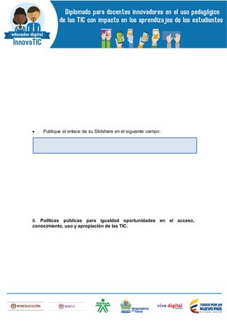  Publique el enlace de su Slidshare en el siguiente campo:
ii. Políticas públicas para igualdad oportunidades en el acceso,
conocimiento, uso y apropiación de las TIC.
 