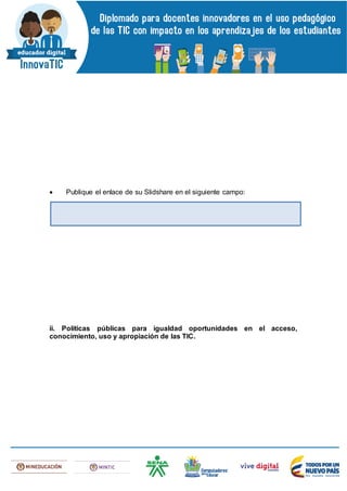  Publique el enlace de su Slidshare en el siguiente campo:
ii. Políticas públicas para igualdad oportunidades en el acceso,
conocimiento, uso y apropiación de las TIC.
 