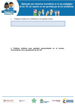  Publique el enlace de su Slidshare en el siguiente campo:
ii. Políticas públicas para igualdad oportunidades en el acceso,
conocimiento, uso y apropiación de las TIC.
 