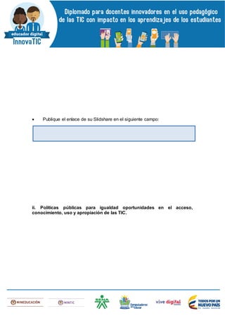  Publique el enlace de su Slidshare en el siguiente campo:
ii. Políticas públicas para igualdad oportunidades en el acceso,
conocimiento, uso y apropiación de las TIC.
 