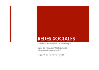 REDES SOCIALES
Donde la #conversación tiene lugar

Taller de Herramientas Prácticas
#CommunityManagerCEI

Lugo, 10 de noviembre de 2011
 
