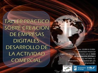 Horario: 10:00H A 13:00H
                       Modalidad: Presencial
Lugar: Las sesiones presenciales son en AULA
                  DE FORMACION OFICINA 5
                            (C/ VICTORIA 11)
          Destinatarios: Emprendedor@s y/o
                                empresari@s
 