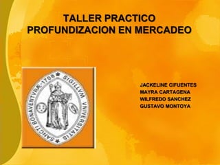 TALLER PRACTICO PROFUNDIZACION EN MERCADEO JACKELINE CIFUENTES MAYRA CARTAGENA WILFREDO SANCHEZ GUSTAVO MONTOYA 