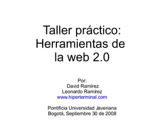 Taller práctico: Herramientas de  la web 2.0 Por: David Ramírez Leonardo Ramírez www.hiperterminal.com Pontificia Universidad Javeriana Bogotá, Septiembre 30 de 2008 