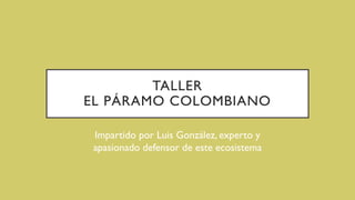 TALLER
EL PÁRAMO COLOMBIANO
Impartido por Luis González, experto y
apasionado defensor de este ecosistema
 