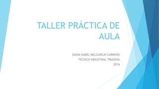 TALLER PRÁCTICA DE
AULA
DIANA ISABEL MELGAREJO CARREÑO
TECNICO INDUSTRIAL TIBASOSA
2016
 