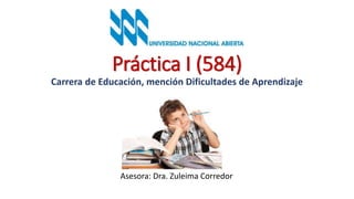 Práctica I (584)
Carrera de Educación, mención Dificultades de Aprendizaje
Asesora: Dra. Zuleima Corredor
 