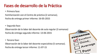 Fases de desarrollo de la Práctica
• Primera fase:
Familiarización con el Centro de práctica (2 semanas).
Fecha de entrega...