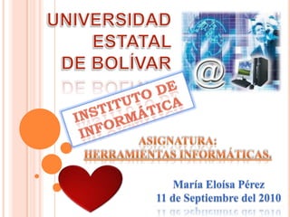 UNIVERSIDAD ESTATAL  DE BOLÍVAR Instituto de Informática Asignatura: Herramientas Informáticas. María Eloísa Pérez 11 de Septiembre del 2010 