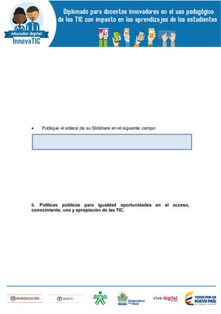  Publique el enlace de su Slidshare en el siguiente campo:
ii. Políticas públicas para igualdad oportunidades en el acceso,
conocimiento, uso y apropiación de las TIC.
 