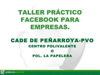 TALLER PRÁCTICO
  FACEBOOK PARA
    EMPRESAS.

CADE DE PEÑARROYA-PVO
    CENTRO POLIVALENTE
             O
     POL. LA PAPELERA
 